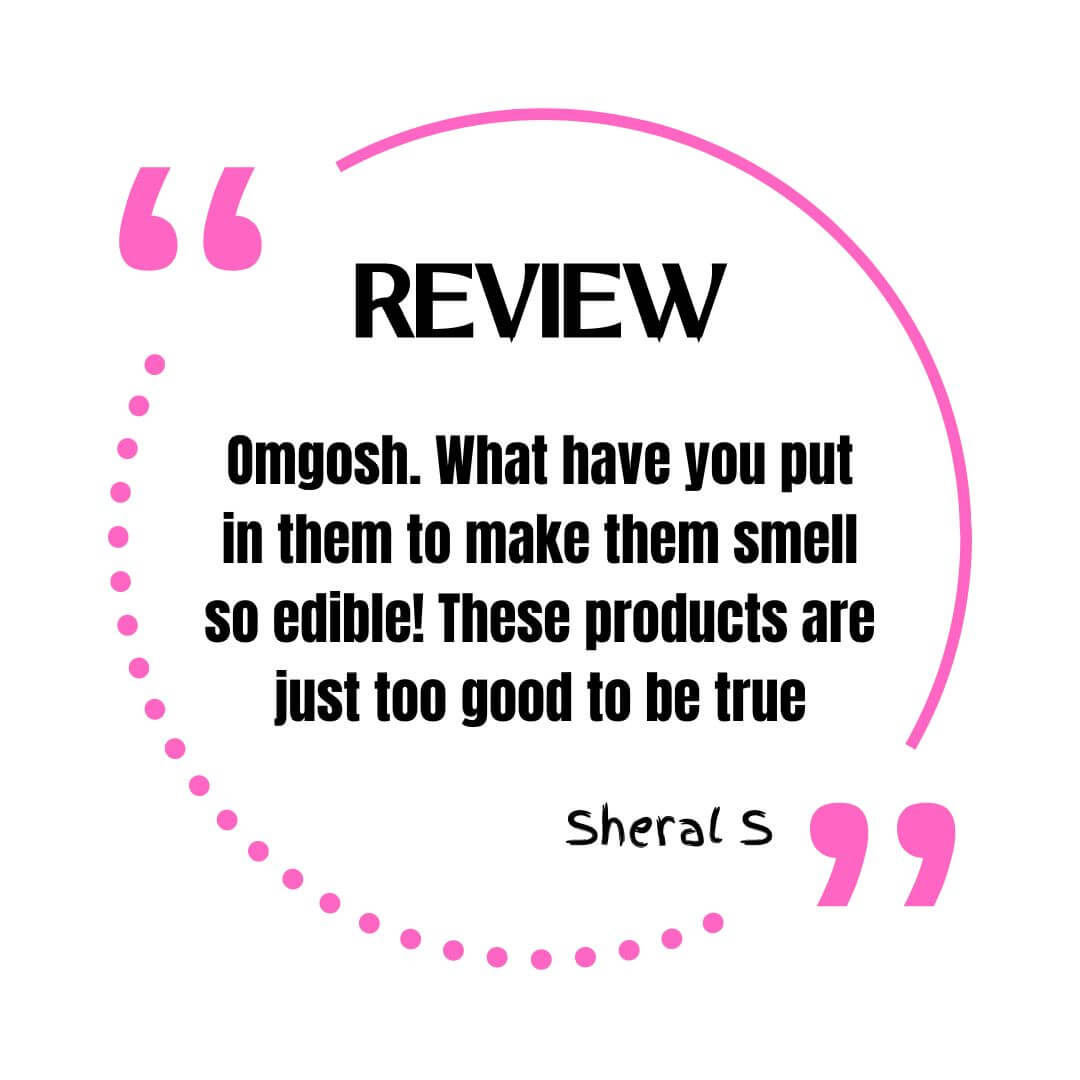 customer review that says Omgosh. What have you put in them to make them smell so edible! These products are just too good to be true. Sheral